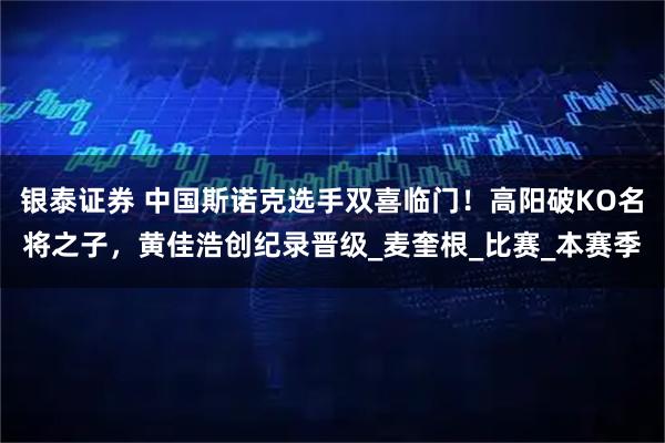 银泰证券 中国斯诺克选手双喜临门！高阳破KO名将之子，黄佳浩创纪录晋级_麦奎根_比赛_本赛季
