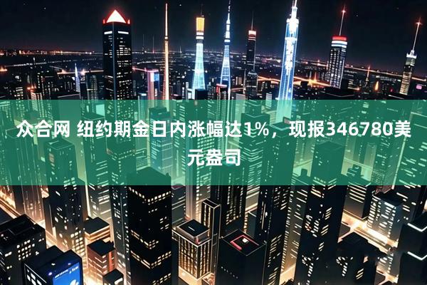 众合网 纽约期金日内涨幅达1%，现报346780美元盎司