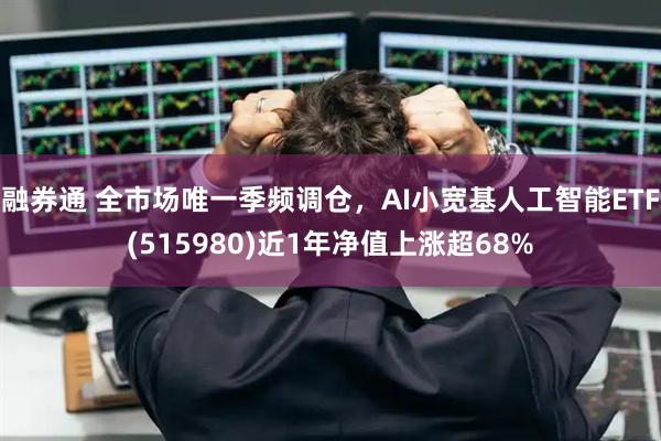 融券通 全市场唯一季频调仓，AI小宽基人工智能ETF(515980)近1年净值上涨超68%