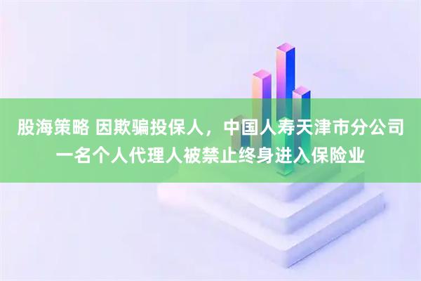 股海策略 因欺骗投保人，中国人寿天津市分公司一名个人代理人被禁止终身进入保险业