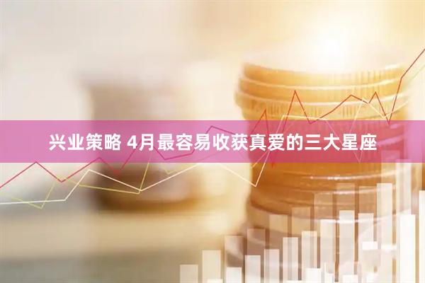 兴业策略 4月最容易收获真爱的三大星座