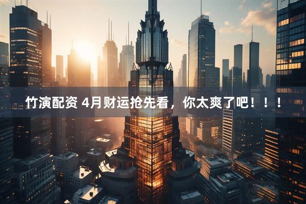 竹演配资 4月财运抢先看,你太爽了吧!!!