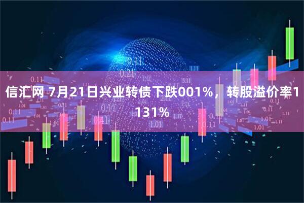 信汇网 7月21日兴业转债下跌001%,转股溢价率1131%
