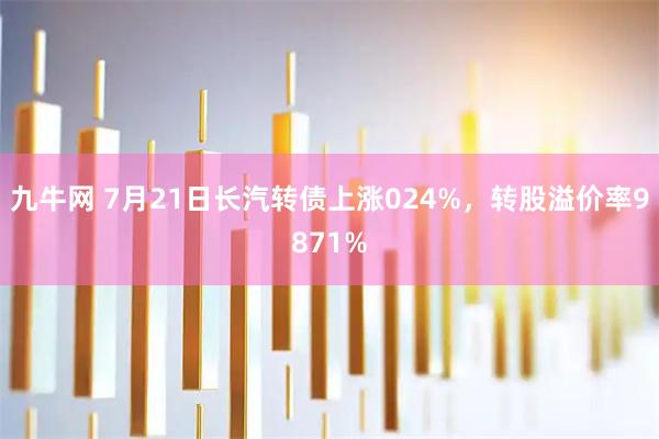 九牛网 7月21日长汽转债上涨024%，转股溢价率9871%