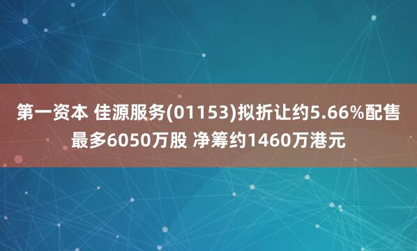 第一资本 佳源服务(01153)拟折让约5.66%配售最多6050万股 净筹约1460万港元
