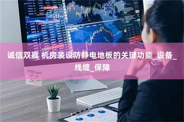 诚信双赢 机房装设防静电地板的关键功能_设备_线缆_保障