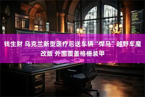 钱生财 乌克兰新型医疗后送车辆“悍马”越野车魔改版 外围覆盖格栅装甲