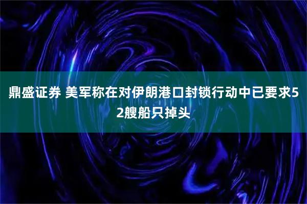 鼎盛证券 美军称在对伊朗港口封锁行动中已要求52艘船只掉头