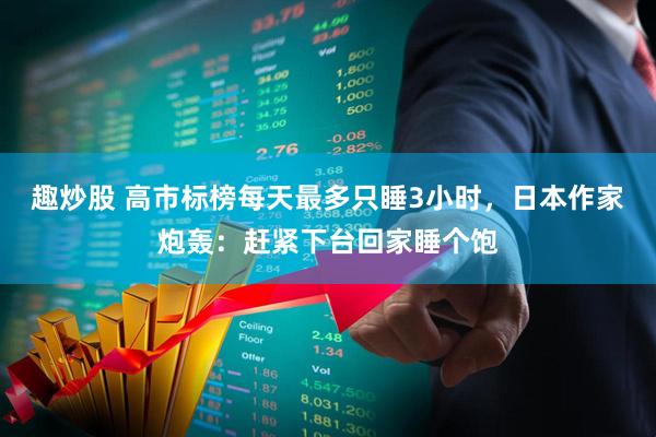趣炒股 高市标榜每天最多只睡3小时，日本作家炮轰：赶紧下台回家睡个饱
