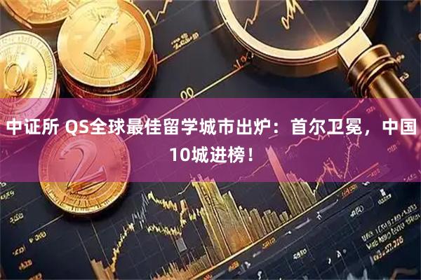中证所 QS全球最佳留学城市出炉：首尔卫冕，中国10城进榜！