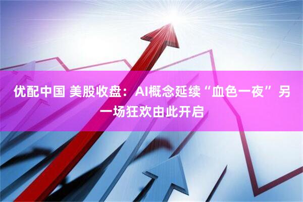优配中国 美股收盘:AI概念延续“血色一夜” 另一场狂欢由此开启
