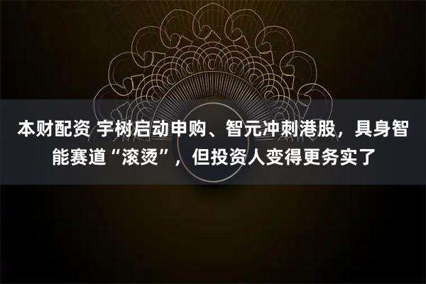 本财配资 宇树启动申购、智元冲刺港股，具身智能赛道“滚烫”，但投资人变得更务实了