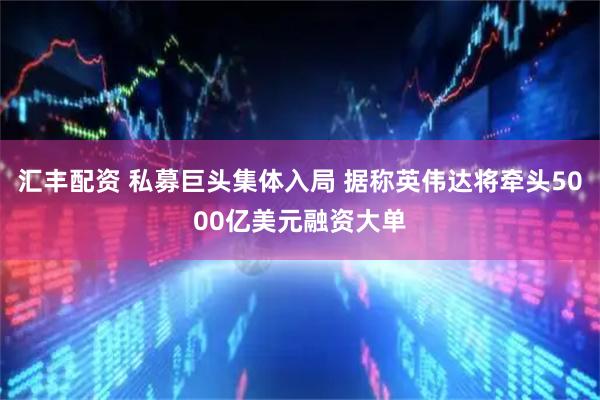 汇丰配资 私募巨头集体入局 据称英伟达将牵头5000亿美元融资大单