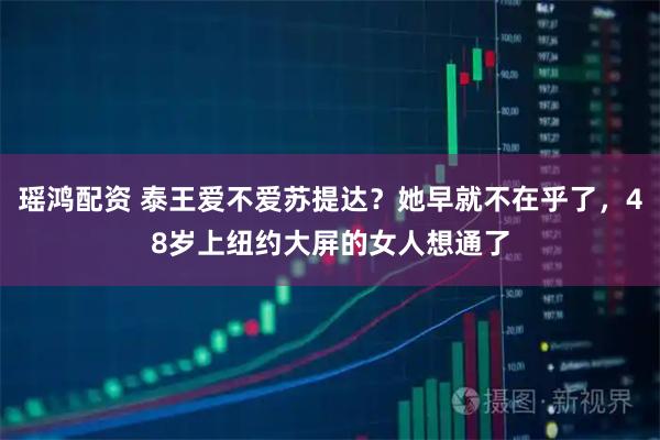 瑶鸿配资 泰王爱不爱苏提达？她早就不在乎了，48岁上纽约大屏的女人想通了