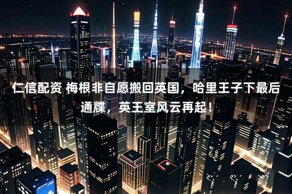 仁信配资 梅根非自愿搬回英国，哈里王子下最后通牒，英王室风云再起！