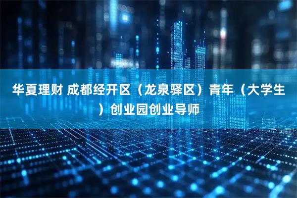 华夏理财 成都经开区（龙泉驿区）青年（大学生）创业园创业导师