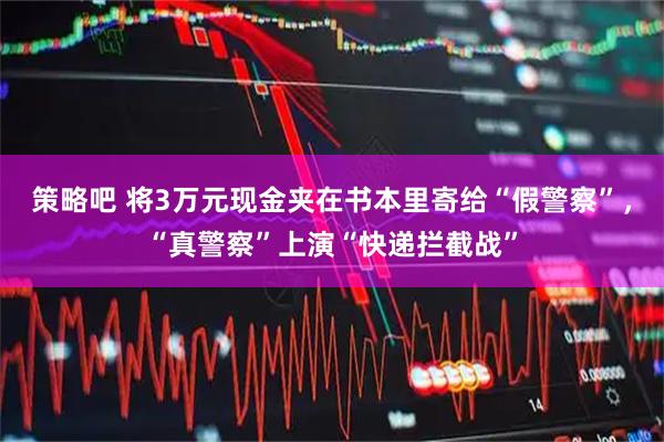 策略吧 将3万元现金夹在书本里寄给“假警察”，“真警察”上演“快递拦截战”