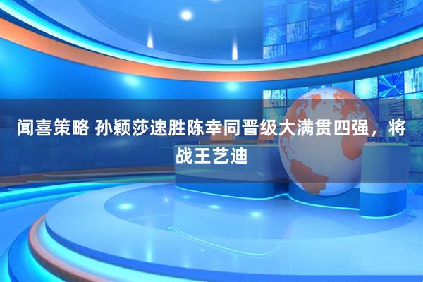 闻喜策略 孙颖莎速胜陈幸同晋级大满贯四强，将战王艺迪