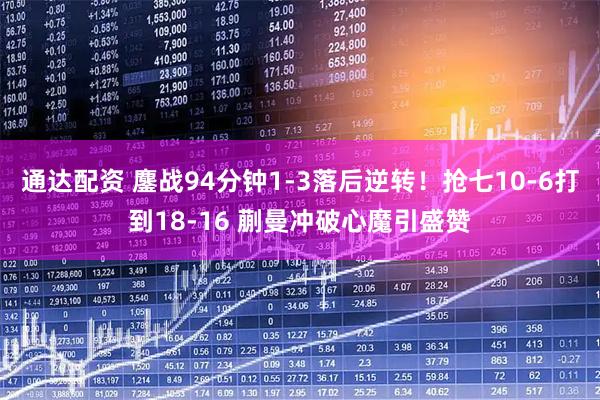 通达配资 鏖战94分钟1-3落后逆转！抢七10-6打到18-16 蒯曼冲破心魔引盛赞