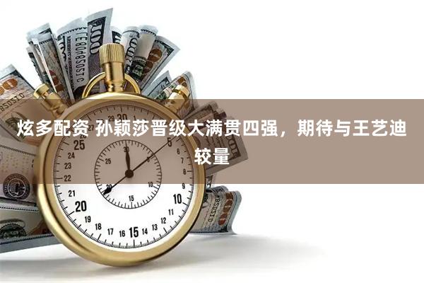 炫多配资 孙颖莎晋级大满贯四强，期待与王艺迪较量
