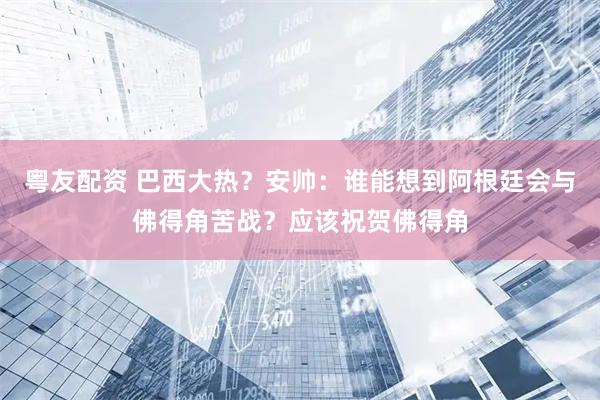 粤友配资 巴西大热？安帅：谁能想到阿根廷会与佛得角苦战？应该祝贺佛得角